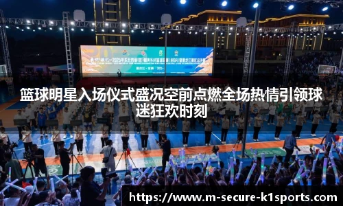 篮球明星入场仪式盛况空前点燃全场热情引领球迷狂欢时刻